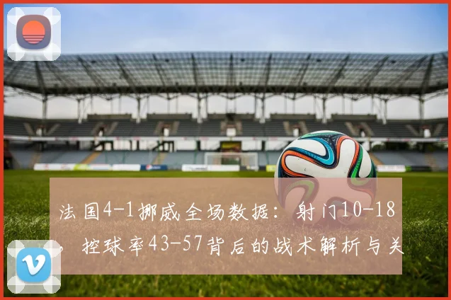 法国4-1挪威全场数据:射门10-18,控球率43-57背后的战术解析与关键细节