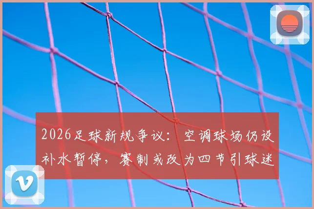 2026足球新规争议：空调球场仍设补水暂停，赛制或改为四节引球迷热议