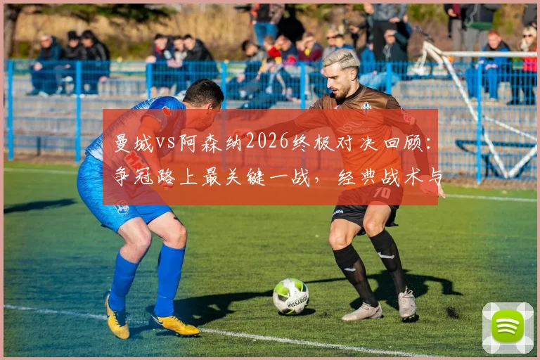 曼城vs阿森纳2026终极对决回顾：争冠路上最关键一战，经典战术与历史恩怨全解析