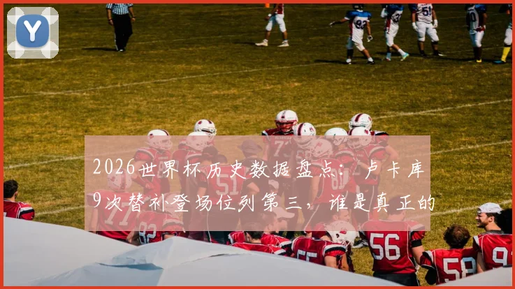 2026世界杯历史数据盘点：卢卡库9次替补登场位列第三，谁是真正的“超级替补”？