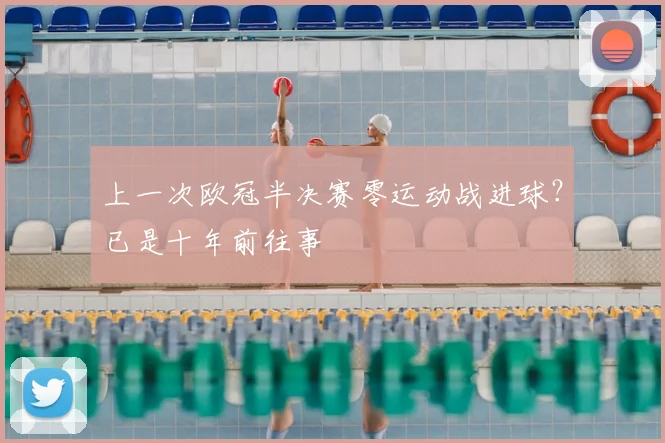 上一次欧冠半决赛零运动战进球？已是十年前往事