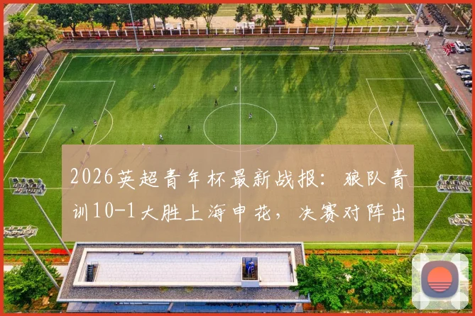 2026英超青年杯最新战报：狼队青训10-1大胜上海申花，决赛对阵出炉，阿森纳vs浙江队