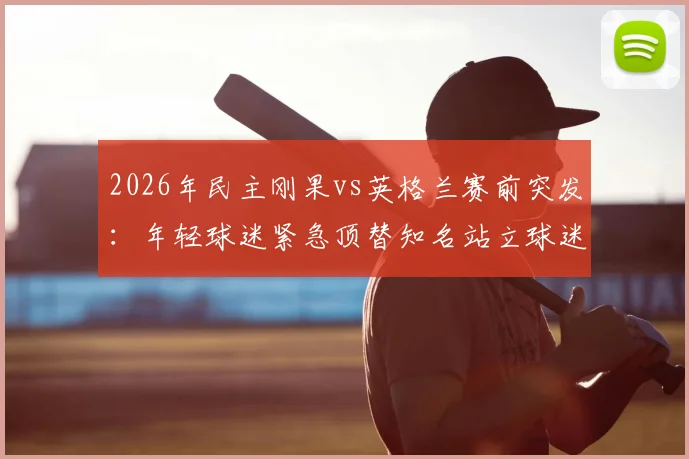 2026年民主刚果vs英格兰赛前突发：年轻球迷紧急顶替知名站立球迷出战引关注