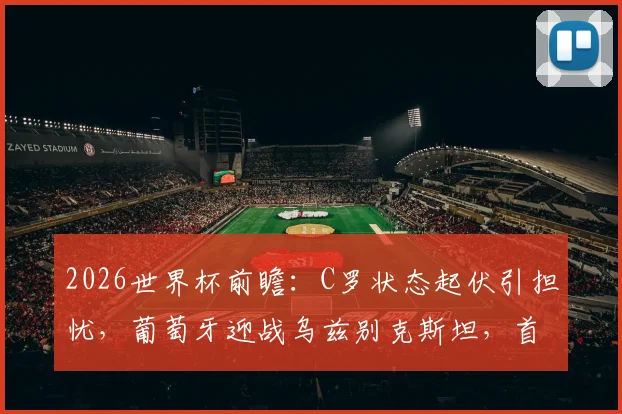2026世界杯前瞻：C罗状态起伏引担忧，葡萄牙迎战乌兹别克斯坦，首战告负的乌兹别克能否爆冷？