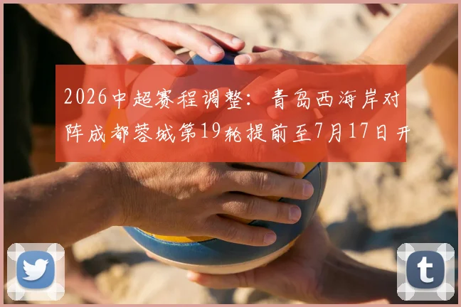 2026中超赛程调整：青岛西海岸对阵成都蓉城第19轮提前至7月17日开球，球迷观赛攻略及看点解析