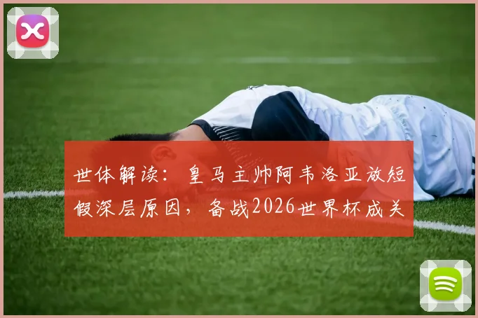 世体解读：皇马主帅阿韦洛亚放短假深层原因，备战2026世界杯成关键，球员体能管理策略分析