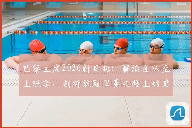 巴黎主席2026新目标:解读团队至上理念,剖析欧冠卫冕之路上的建队策略与挑战