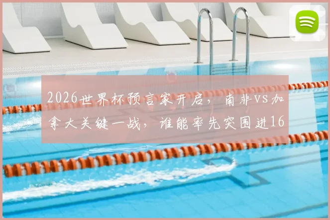2026世界杯预言家开启，南非vs加拿大关键一战，谁能率先突围进16强？