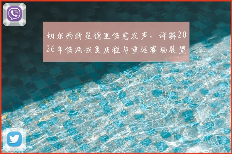 切尔西新星德里伤愈发声，详解2026年伤病恢复历程与重返赛场展望
