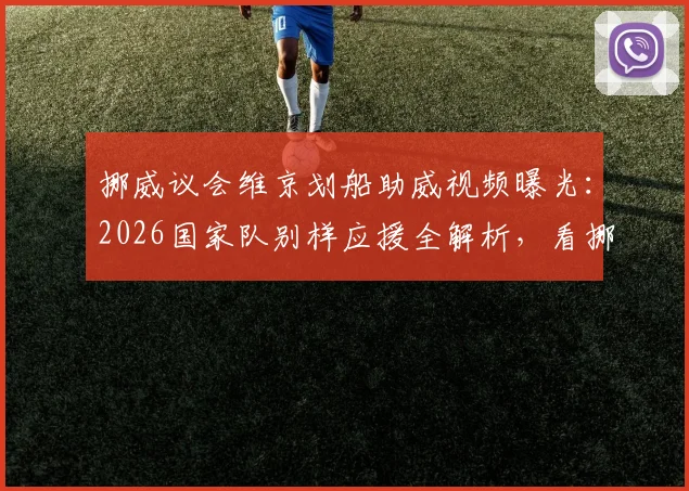 挪威议会维京划船助威视频曝光：2026国家队别样应援全解析，看挪威球迷如何玩转维京战吼新花样