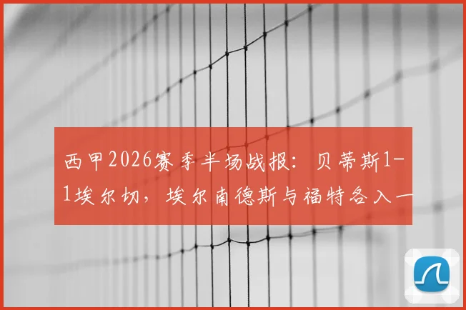 西甲2026赛季半场战报：贝蒂斯1-1埃尔切，埃尔南德斯与福特各入一球，两队中场战平深度分析