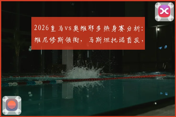 2026皇马vs奥维耶多热身赛分析：维尼修斯领衔，马斯坦托诺首发，姆巴佩贝林替补阵容解读与赛季前瞻