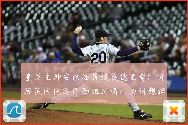 皇马主帅安切洛蒂谈莫德里奇：开玩笑问他有巴西祖父吗，为何想招入巴西队