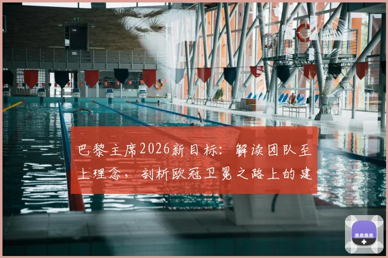 巴黎主席2026新目标：解读团队至上理念，剖析欧冠卫冕之路上的建队策略与挑战