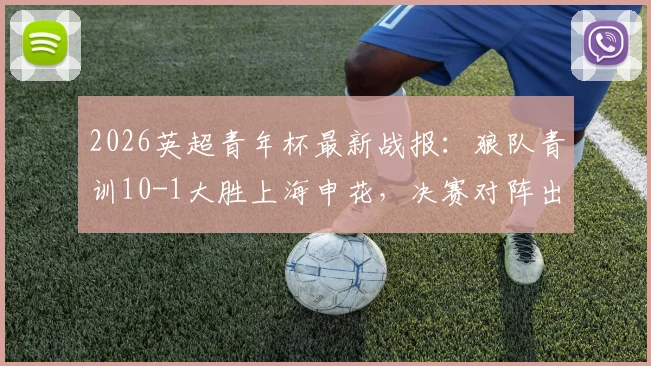 2026英超青年杯最新战报：狼队青训10-1大胜上海申花，决赛对阵出炉，阿森纳vs浙江队