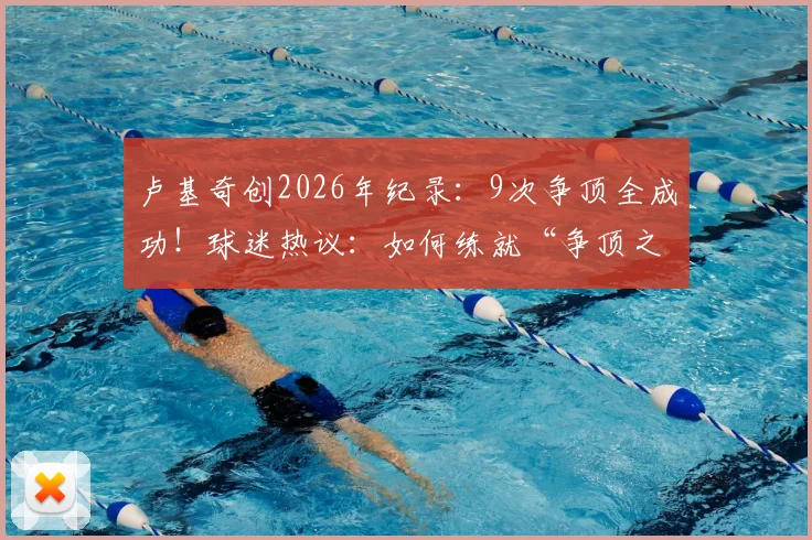 卢基奇创2026年纪录：9次争顶全成功！球迷热议：如何练就“争顶之王”的硬核技巧？