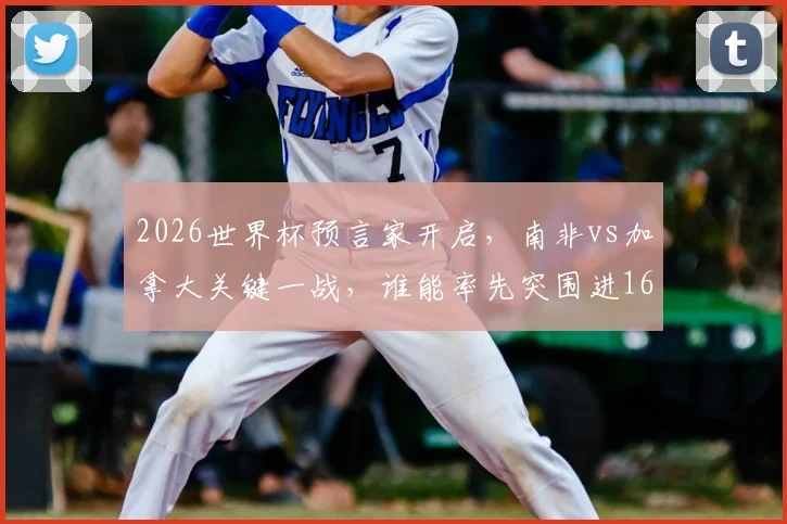 2026世界杯预言家开启,南非vs加拿大关键一战,谁能率先突围进16强?